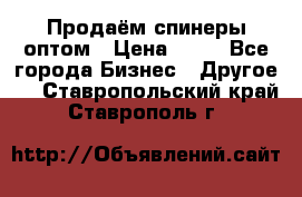 Продаём спинеры оптом › Цена ­ 40 - Все города Бизнес » Другое   . Ставропольский край,Ставрополь г.